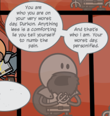 You are who you are on your worse day, Durkon. Anything less is a comforting lie you tell yourself to numb the pain.
And that's who I am. Your worst day, personified.